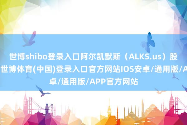 世博shibo登录入口阿尔凯默斯(ALKS.us)股票出现异动-世博体育(中国)登录入口官方网站IOS安卓/通用版/APP官方网站