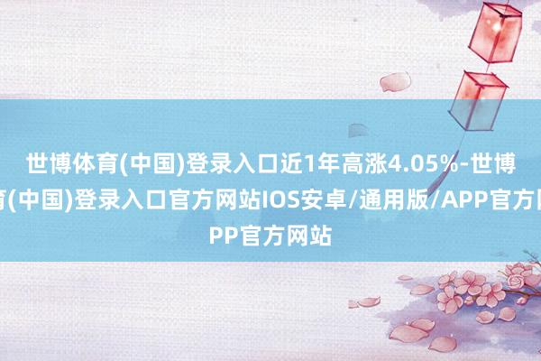 世博体育(中国)登录入口近1年高涨4.05%-世博体育(中国)登录入口官方网站IOS安卓/通用版/APP官方网站