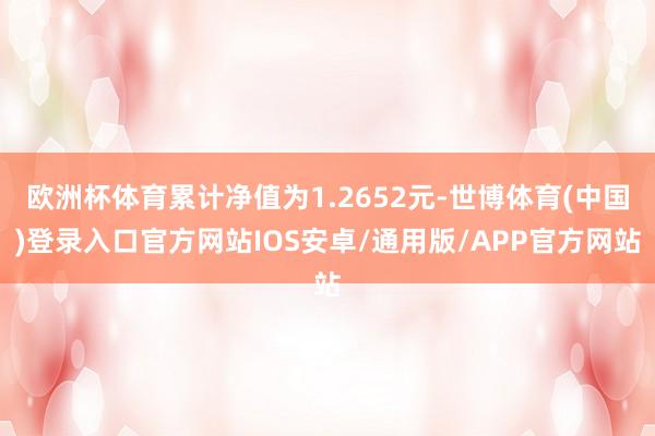 欧洲杯体育累计净值为1.2652元-世博体育(中国)登录入口官方网站IOS安卓/通用版/APP官方网站