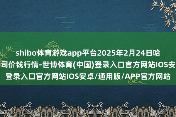 shibo体育游戏app平台2025年2月24日哈尔滨哈达农副家具有限公司价钱行情-世博体育(中国)登录入口官方网站IOS安卓/通用版/APP官方网站