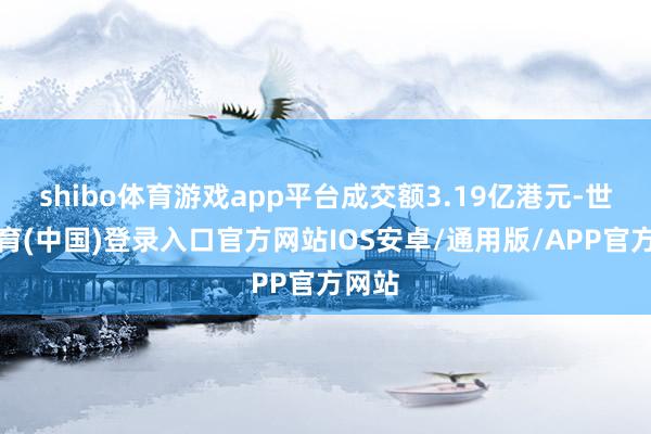 shibo体育游戏app平台成交额3.19亿港元-世博体育(中国)登录入口官方网站IOS安卓/通用版/APP官方网站