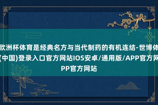 欧洲杯体育是经典名方与当代制药的有机连结-世博体育(中国)登录入口官方网站IOS安卓/通用版/APP官方网站