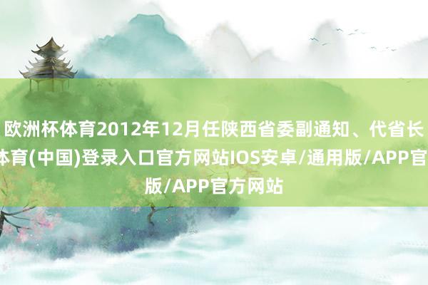 欧洲杯体育2012年12月任陕西省委副通知、代省长-世博体育(中国)登录入口官方网站IOS安卓/通用版/APP官方网站