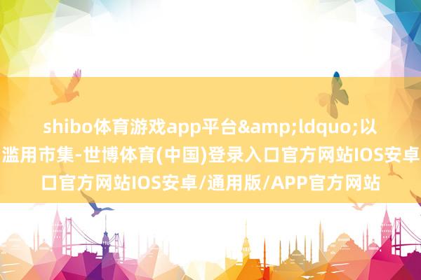 shibo体育游戏app平台&ldquo;以旧换新战略不仅提振了滥用市集-世博体育(中国)登录入口官方网站IOS安卓/通用版/APP官方网站