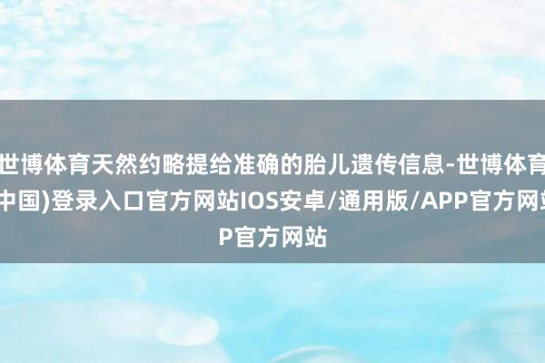 世博体育天然约略提给准确的胎儿遗传信息-世博体育(中国)登录入口官方网站IOS安卓/通用版/APP官方网站