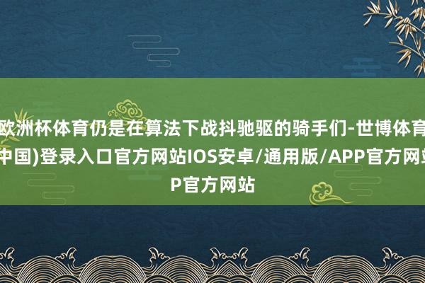 欧洲杯体育仍是在算法下战抖驰驱的骑手们-世博体育(中国)登录入口官方网站IOS安卓/通用版/APP官方网站