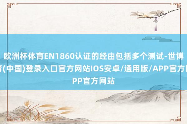 欧洲杯体育EN1860认证的经由包括多个测试-世博体育(中国)登录入口官方网站IOS安卓/通用版/APP官方网站
