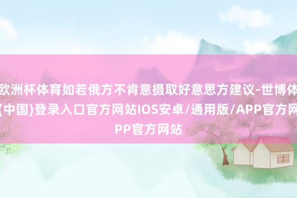 欧洲杯体育如若俄方不肯意摄取好意思方建议-世博体育(中国)登录入口官方网站IOS安卓/通用版/APP官方网站
