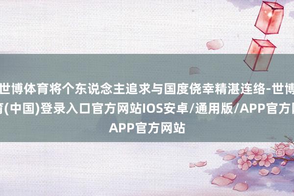 世博体育将个东说念主追求与国度侥幸精湛连络-世博体育(中国)登录入口官方网站IOS安卓/通用版/APP官方网站