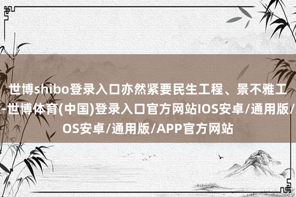 世博shibo登录入口亦然紧要民生工程、景不雅工程、品性工程-世博体育(中国)登录入口官方网站IOS安卓/通用版/APP官方网站