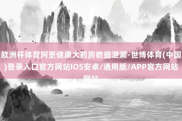 欧洲杯体育阿里健康大药房数据泄漏-世博体育(中国)登录入口官方网站IOS安卓/通用版/APP官方网站