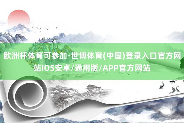 欧洲杯体育可参加-世博体育(中国)登录入口官方网站IOS安卓/通用版/APP官方网站
