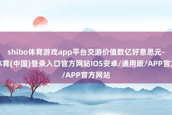 shibo体育游戏app平台交游价值数亿好意思元-世博体育(中国)登录入口官方网站IOS安卓/通用版/APP官方网站