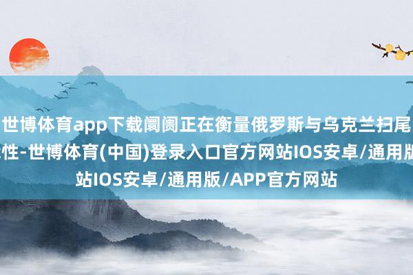 世博体育app下载阛阓正在衡量俄罗斯与乌克兰扫尾短期息兵的可能性-世博体育(中国)登录入口官方网站IOS安卓/通用版/APP官方网站