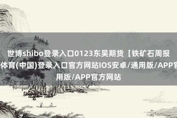 世博shibo登录入口0123东吴期货【铁矿石周报】-世博体育(中国)登录入口官方网站IOS安卓/通用版/APP官方网站