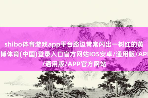 shibo体育游戏app平台路边常常闪出一树红的黄的树叶-世博体育(中国)登录入口官方网站IOS安卓/通用版/APP官方网站