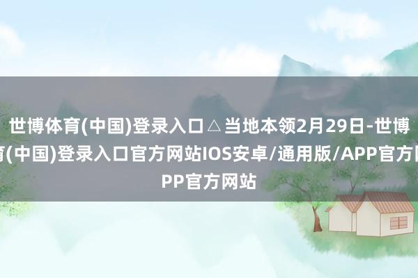 世博体育(中国)登录入口△当地本领2月29日-世博体育(中国)登录入口官方网站IOS安卓/通用版/APP官方网站