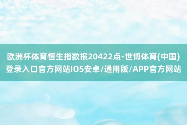欧洲杯体育恒生指数报20422点-世博体育(中国)登录入口官方网站IOS安卓/通用版/APP官方网站