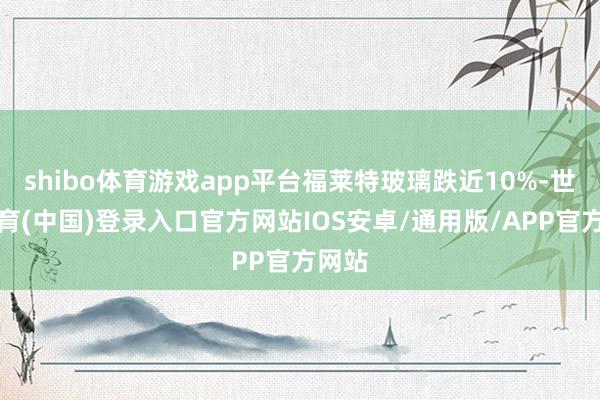 shibo体育游戏app平台福莱特玻璃跌近10%-世博体育(中国)登录入口官方网站IOS安卓/通用版/APP官方网站