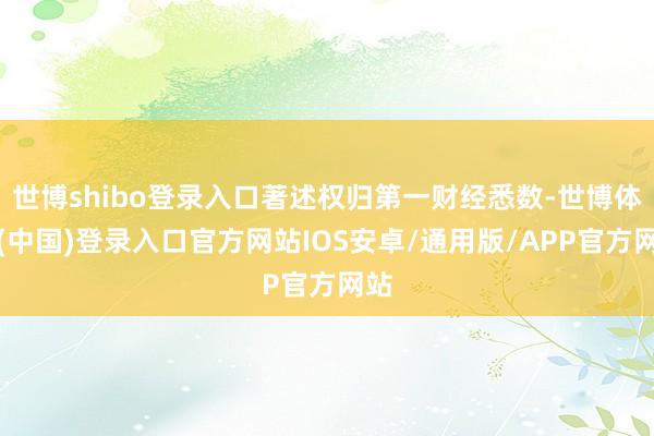 世博shibo登录入口著述权归第一财经悉数-世博体育(中国)登录入口官方网站IOS安卓/通用版/APP官方网站