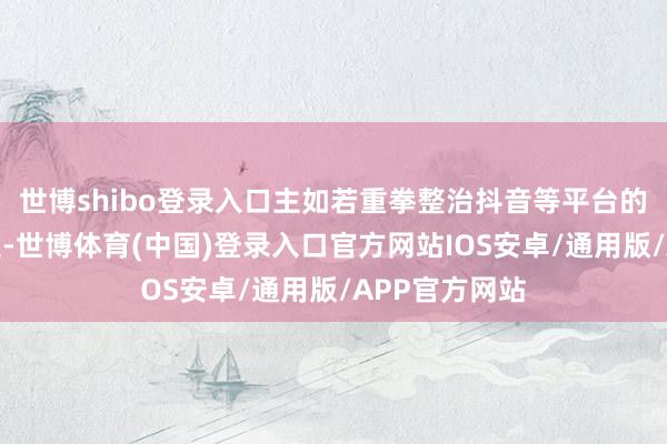 世博shibo登录入口主如若重拳整治抖音等平台的直播荐股问题-世博体育(中国)登录入口官方网站IOS安卓/通用版/APP官方网站