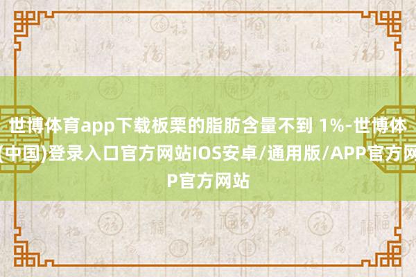 世博体育app下载板栗的脂肪含量不到 1%-世博体育(中国)登录入口官方网站IOS安卓/通用版/APP官方网站