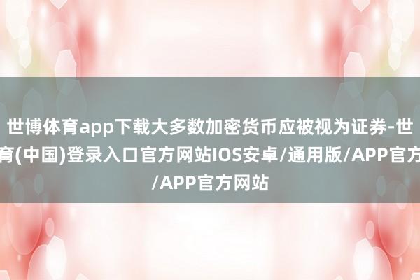 世博体育app下载大多数加密货币应被视为证券-世博体育(中国)登录入口官方网站IOS安卓/通用版/APP官方网站