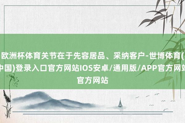 欧洲杯体育关节在于先容居品、采纳客户-世博体育(中国)登录入口官方网站IOS安卓/通用版/APP官方网站