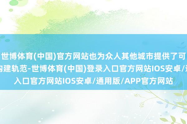 世博体育(中国)官方网站也为众人其他城市提供了可模仿的“超等网罗”构建轨范-世博体育(中国)登录入口官方网站IOS安卓/通用版/APP官方网站