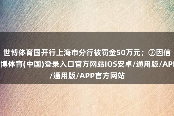 世博体育国开行上海市分行被罚金50万元；　　⑦因信披违纪-世博体育(中国)登录入口官方网站IOS安卓/通用版/APP官方网站