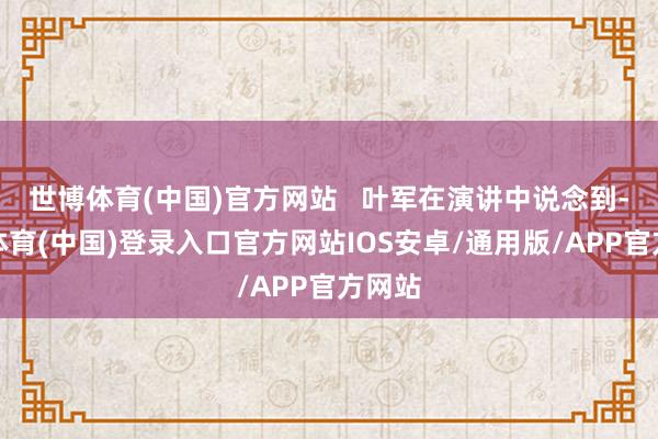 世博体育(中国)官方网站   叶军在演讲中说念到-世博体育(中国)登录入口官方网站IOS安卓/通用版/APP官方网站