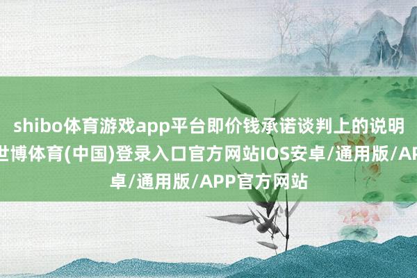 shibo体育游戏app平台即价钱承诺谈判上的说明特地有限-世博体育(中国)登录入口官方网站IOS安卓/通用版/APP官方网站