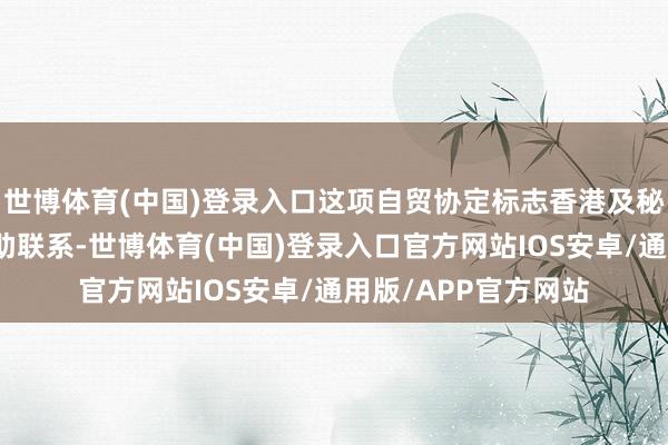 世博体育(中国)登录入口这项自贸协定标志香港及秘鲁将享有更淡雅互助联系-世博体育(中国)登录入口官方网站IOS安卓/通用版/APP官方网站