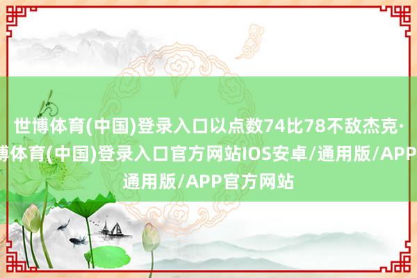 世博体育(中国)登录入口以点数74比78不敌杰克·保罗-世博体育(中国)登录入口官方网站IOS安卓/通用版/APP官方网站