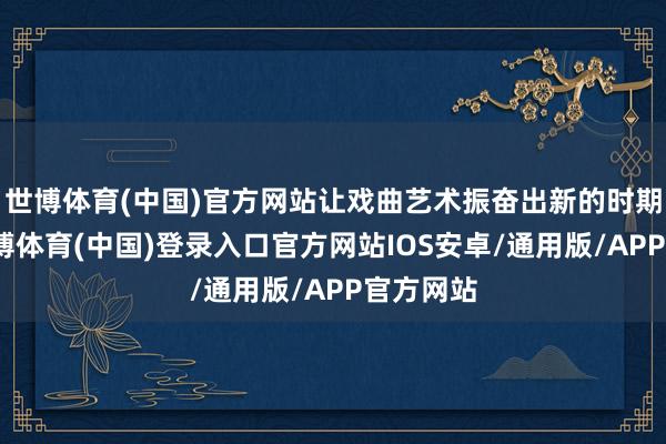 世博体育(中国)官方网站让戏曲艺术振奋出新的时期光彩-世博体育(中国)登录入口官方网站IOS安卓/通用版/APP官方网站
