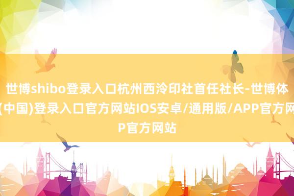 世博shibo登录入口杭州西泠印社首任社长-世博体育(中国)登录入口官方网站IOS安卓/通用版/APP官方网站