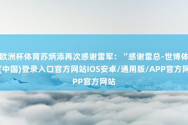 欧洲杯体育苏炳添再次感谢雷军：“感谢雷总-世博体育(中国)登录入口官方网站IOS安卓/通用版/APP官方网站