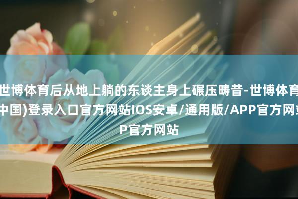 世博体育后从地上躺的东谈主身上碾压畴昔-世博体育(中国)登录入口官方网站IOS安卓/通用版/APP官方网站