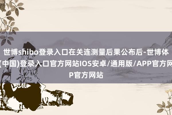 世博shibo登录入口在关连测量后果公布后-世博体育(中国)登录入口官方网站IOS安卓/通用版/APP官方网站