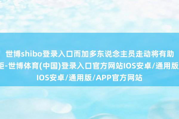 世博shibo登录入口而加多东说念主员走动将有助于弥合这种差距-世博体育(中国)登录入口官方网站IOS安卓/通用版/APP官方网站
