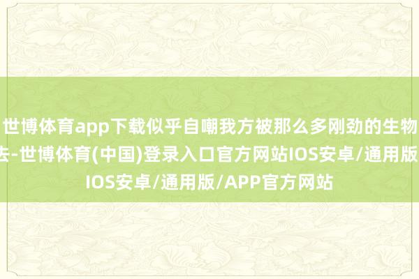 世博体育app下载似乎自嘲我方被那么多刚劲的生物追击齐莫得故去-世博体育(中国)登录入口官方网站IOS安卓/通用版/APP官方网站