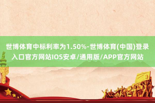 世博体育中标利率为1.50%-世博体育(中国)登录入口官方网站IOS安卓/通用版/APP官方网站