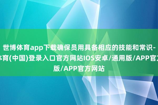 世博体育app下载确保员用具备相应的技能和常识-世博体育(中国)登录入口官方网站IOS安卓/通用版/APP官方网站