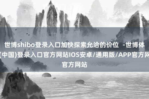 世博shibo登录入口加快探索允洽的价位  -世博体育(中国)登录入口官方网站IOS安卓/通用版/APP官方网站