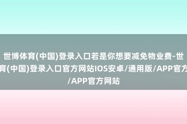 世博体育(中国)登录入口若是你想要减免物业费-世博体育(中国)登录入口官方网站IOS安卓/通用版/APP官方网站