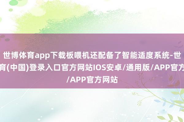 世博体育app下载板喂机还配备了智能适度系统-世博体育(中国)登录入口官方网站IOS安卓/通用版/APP官方网站