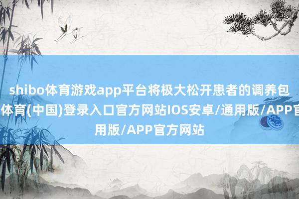 shibo体育游戏app平台将极大松开患者的调养包袱-世博体育(中国)登录入口官方网站IOS安卓/通用版/APP官方网站