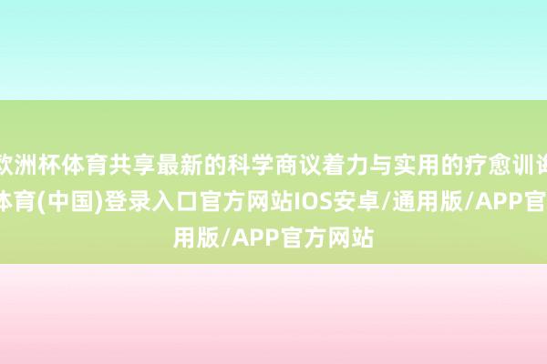 欧洲杯体育共享最新的科学商议着力与实用的疗愈训诲-世博体育(中国)登录入口官方网站IOS安卓/通用版/APP官方网站