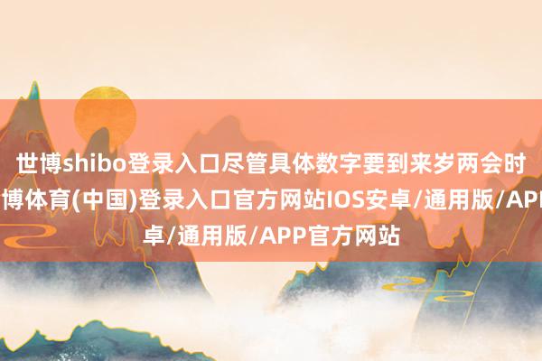 世博shibo登录入口尽管具体数字要到来岁两会时间公布-世博体育(中国)登录入口官方网站IOS安卓/通用版/APP官方网站