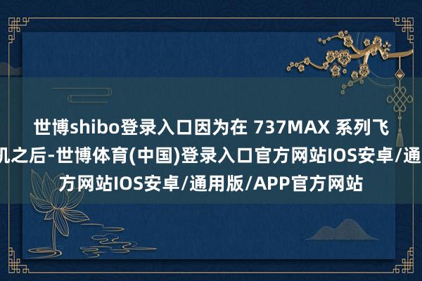 世博shibo登录入口因为在 737MAX 系列飞机不幸际遇信任危机之后-世博体育(中国)登录入口官方网站IOS安卓/通用版/APP官方网站